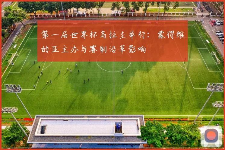 第一届世界杯乌拉圭举行：蒙得维的亚主办与赛制沿革影响