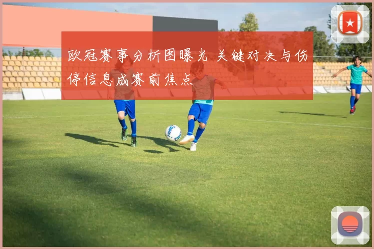 欧冠赛事分析图曝光 关键对决与伤停信息成赛前焦点