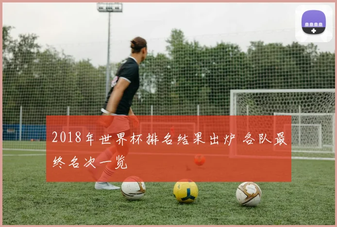 2018年世界杯排名结果出炉 各队最终名次一览