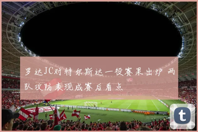 罗达JC对特尔斯达一役赛果出炉 两队攻防表现成赛后看点