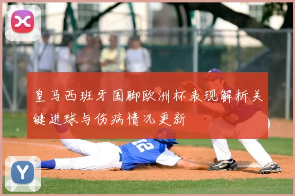 皇马西班牙国脚欧洲杯表现解析关键进球与伤病情况更新