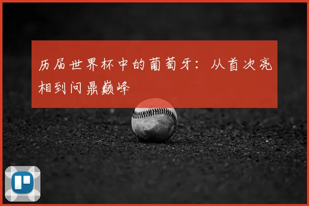 历届世界杯中的葡萄牙:从首次亮相到问鼎巅峰