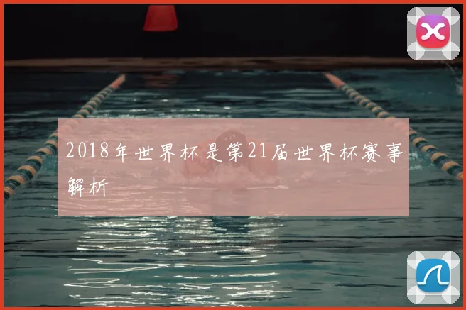 2018年世界杯是第21届世界杯赛事解析