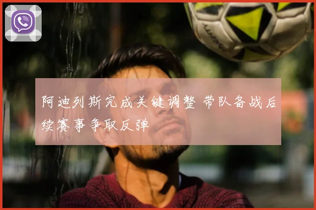 阿迪列斯完成关键调整 带队备战后续赛事争取反弹