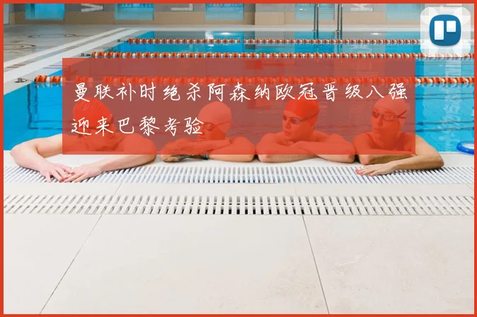 曼联补时绝杀阿森纳欧冠晋级八强迎来巴黎考验
