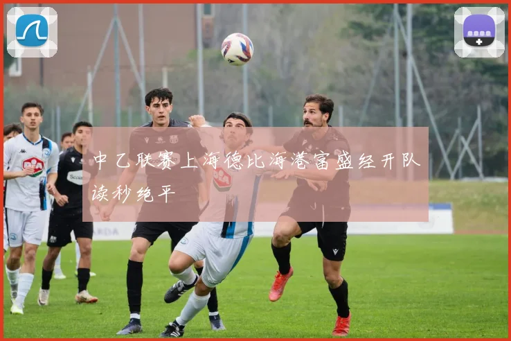 中乙联赛上海德比海港富盛经开队读秒绝平