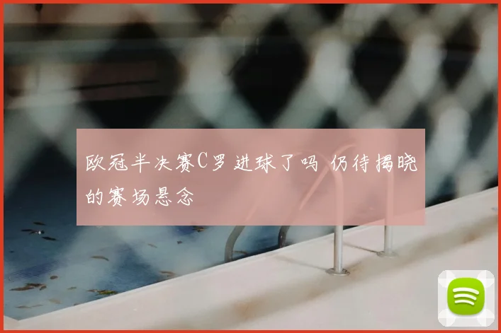 欧冠半决赛C罗进球了吗 仍待揭晓的赛场悬念