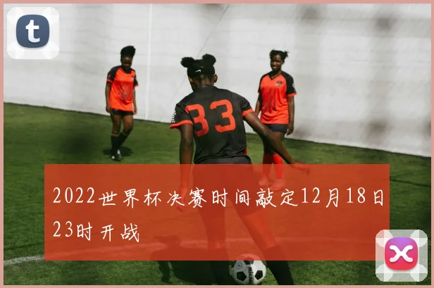 2022世界杯决赛时间敲定12月18日23时开战