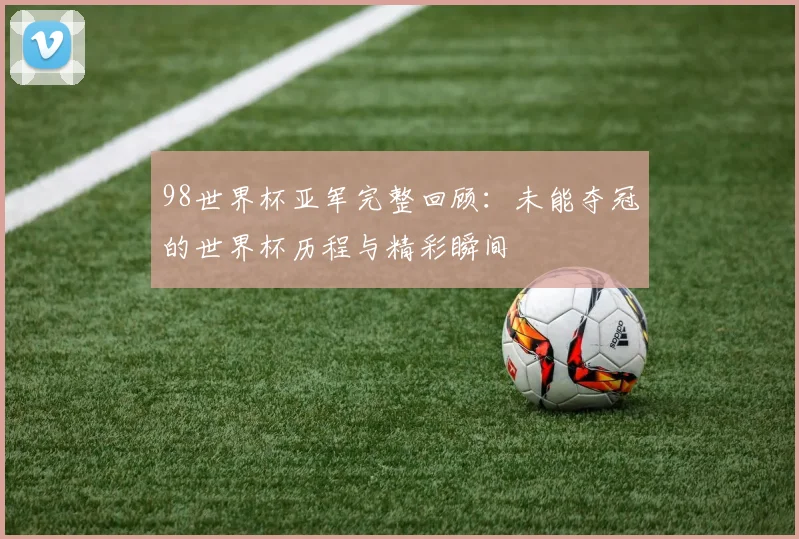 98世界杯亚军完整回顾：未能夺冠的世界杯历程与精彩瞬间