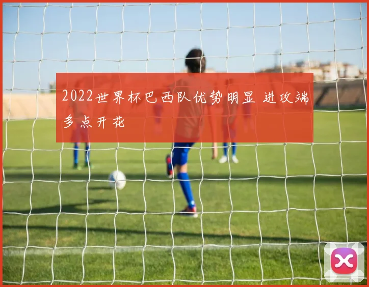 2022世界杯巴西队优势明显 进攻端多点开花