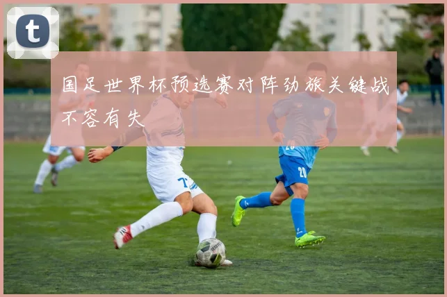 国足世界杯预选赛对阵劲旅关键战不容有失