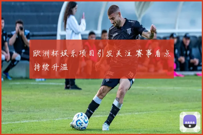 欧洲杯娱乐项目引发关注 赛事看点持续升温