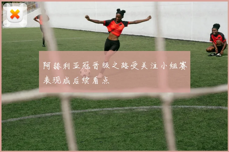 阿赫利亚冠晋级之路受关注小组赛表现成后续看点