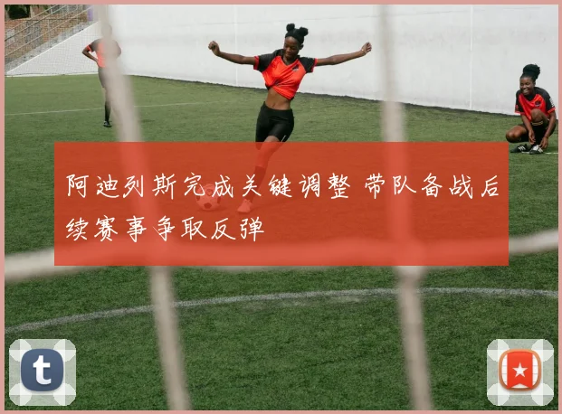阿迪列斯完成关键调整 带队备战后续赛事争取反弹