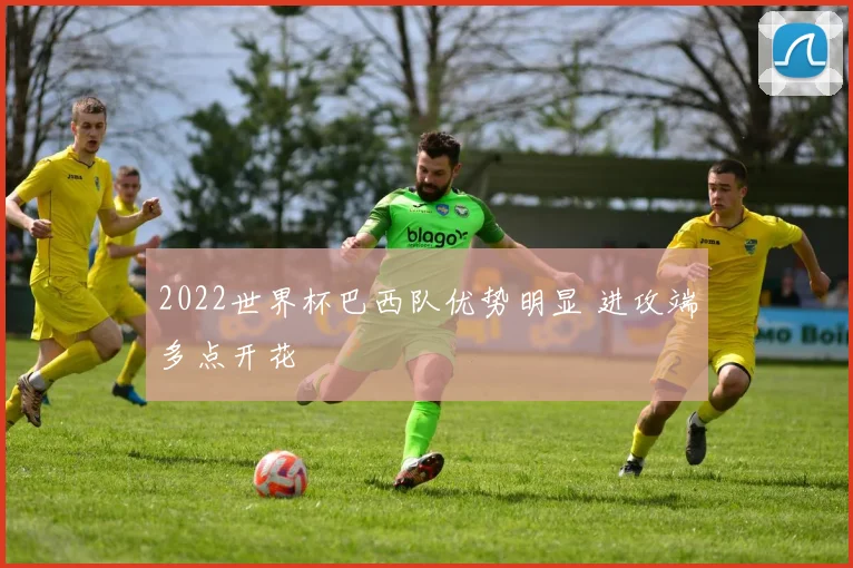 2022世界杯巴西队优势明显 进攻端多点开花