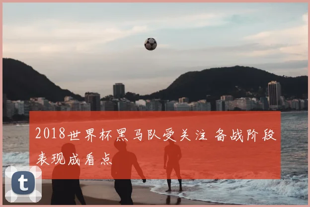 2018世界杯黑马队受关注 备战阶段表现成看点