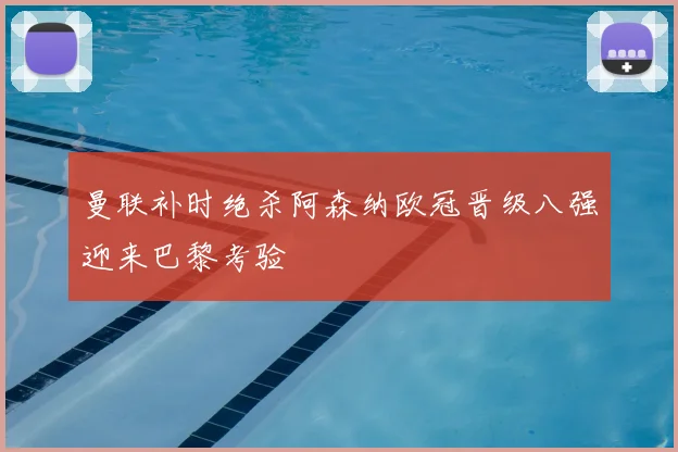 曼联补时绝杀阿森纳欧冠晋级八强迎来巴黎考验