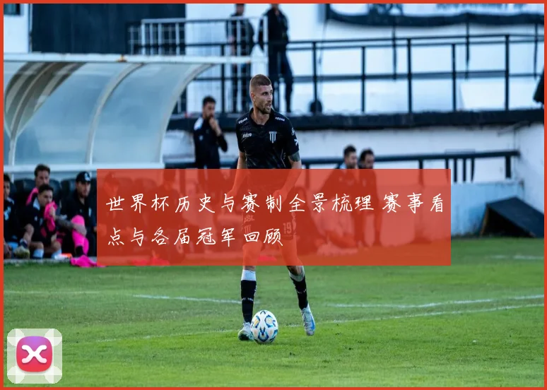 世界杯历史与赛制全景梳理 赛事看点与各届冠军回顾