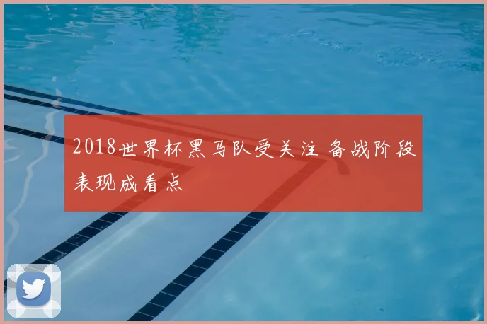 2018世界杯黑马队受关注 备战阶段表现成看点
