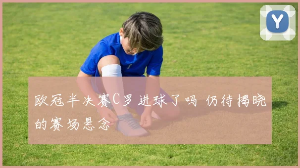 欧冠半决赛C罗进球了吗 仍待揭晓的赛场悬念