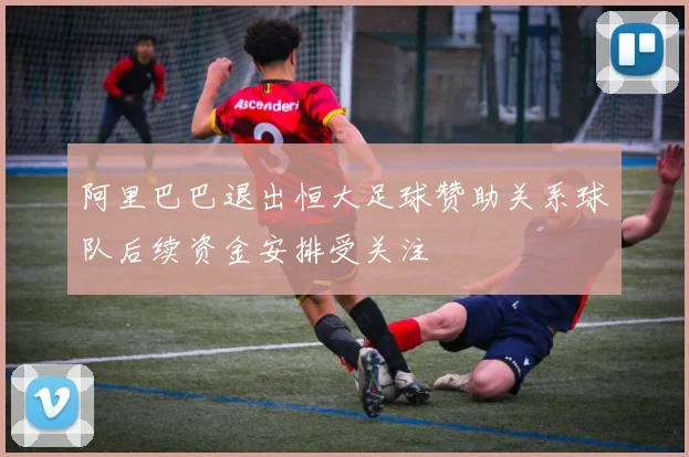 阿里巴巴退出恒大足球赞助关系球队后续资金安排受关注