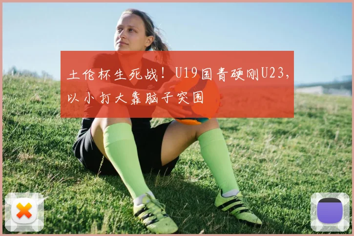 土伦杯生死战！U19国青硬刚U23，以小打大靠脑子突围