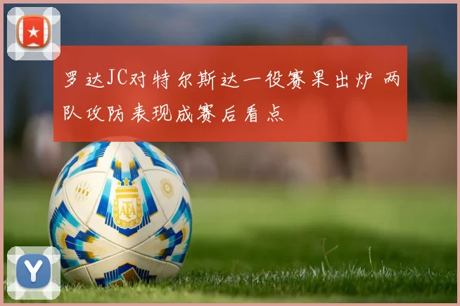 罗达JC对特尔斯达一役赛果出炉 两队攻防表现成赛后看点