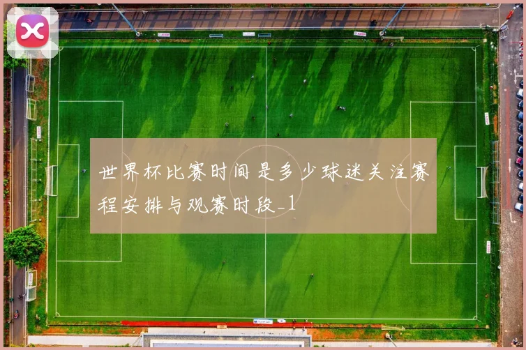 世界杯比赛时间是多少球迷关注赛程安排与观赛时段_1